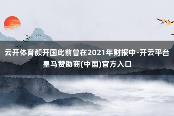 云开体育颜开国此前曾在2021年财报中-开云平台皇马赞助商(中国)官方入口