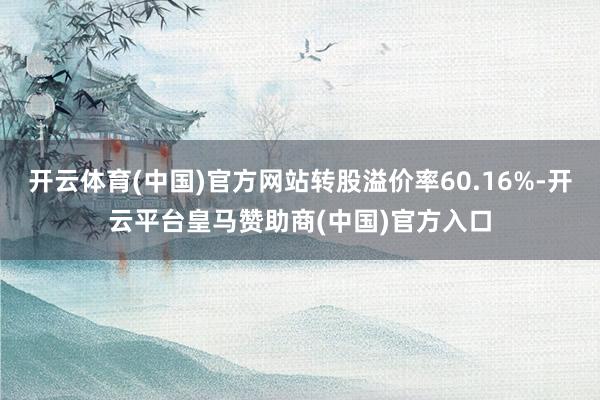 开云体育(中国)官方网站转股溢价率60.16%-开云平台皇马赞助商(中国)官方入口