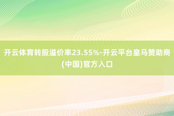 开云体育转股溢价率23.55%-开云平台皇马赞助商(中国)官方入口