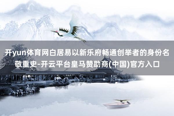 开yun体育网白居易以新乐府畅通创举者的身份名敬重史-开云平台皇马赞助商(中国)官方入口