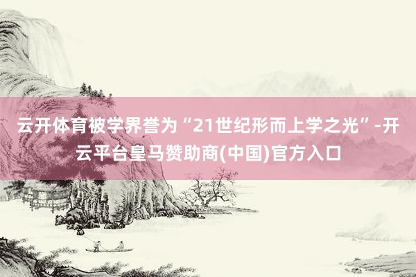 云开体育被学界誉为“21世纪形而上学之光”-开云平台皇马赞助商(中国)官方入口