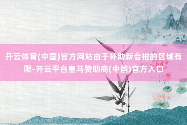 开云体育(中国)官方网站由于补助新会柑的区域有限-开云平台皇马赞助商(中国)官方入口