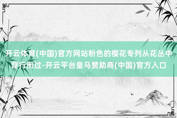 开云体育(中国)官方网站粉色的樱花专列从花丛中穿行而过-开云平台皇马赞助商(中国)官方入口