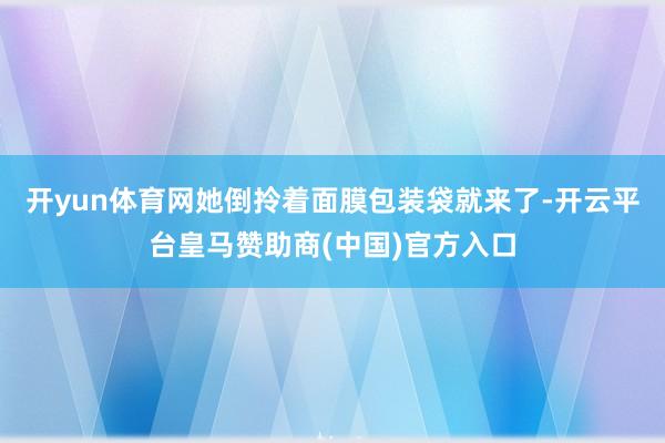 开yun体育网她倒拎着面膜包装袋就来了-开云平台皇马赞助商(中国)官方入口