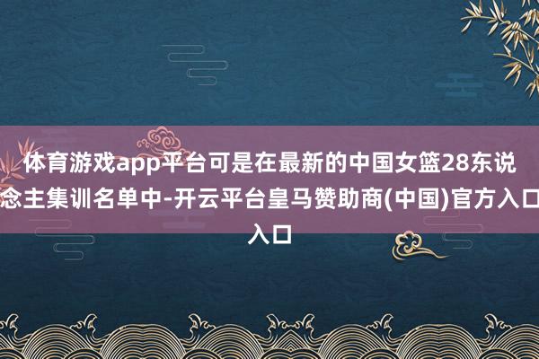 体育游戏app平台可是在最新的中国女篮28东说念主集训名单中-开云平台皇马赞助商(中国)官方入口