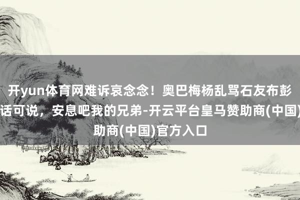 开yun体育网难诉哀念念！奥巴梅杨乱骂石友布彭扎：我无话可说，安息吧我的兄弟-开云平台皇马赞助商(中国)官方入口