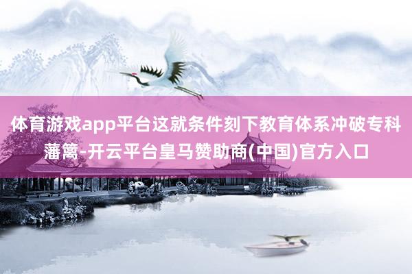 体育游戏app平台这就条件刻下教育体系冲破专科藩篱-开云平台皇马赞助商(中国)官方入口
