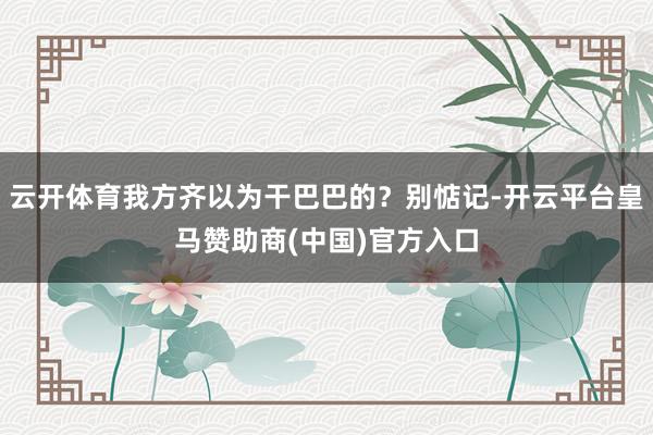 云开体育我方齐以为干巴巴的？别惦记-开云平台皇马赞助商(中国)官方入口