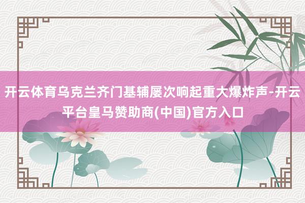 开云体育乌克兰齐门基辅屡次响起重大爆炸声-开云平台皇马赞助商(中国)官方入口