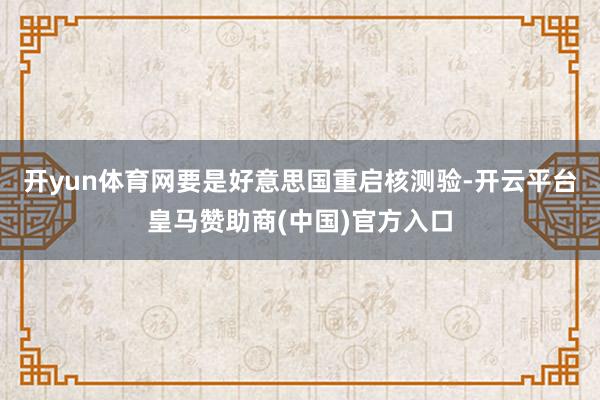 开yun体育网要是好意思国重启核测验-开云平台皇马赞助商(中国)官方入口