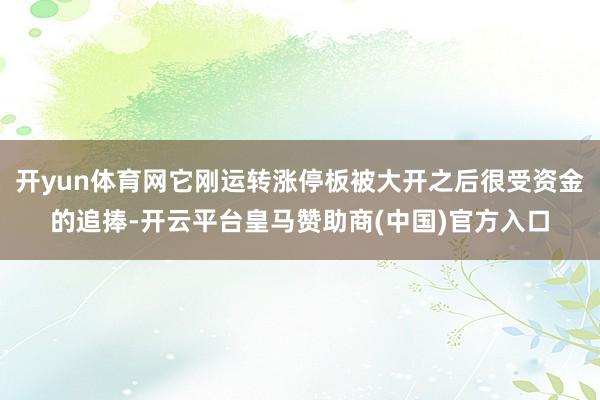 开yun体育网它刚运转涨停板被大开之后很受资金的追捧-开云平台皇马赞助商(中国)官方入口