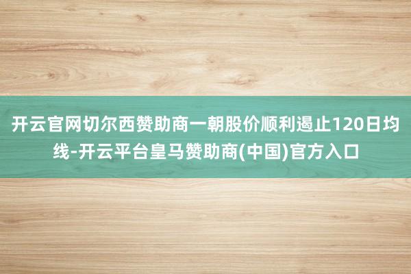 开云官网切尔西赞助商一朝股价顺利遏止120日均线-开云平台皇马赞助商(中国)官方入口