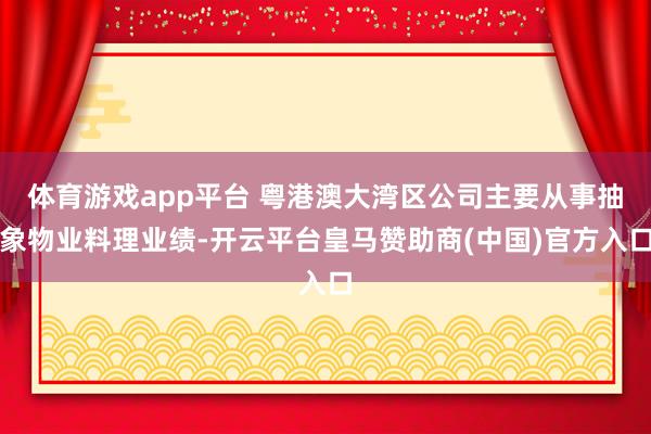 体育游戏app平台 粤港澳大湾区公司主要从事抽象物业料理业绩-开云平台皇马赞助商(中国)官方入口