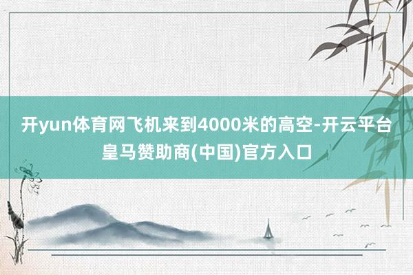 开yun体育网 飞机来到4000米的高空-开云平台皇马赞助商(中国)官方入口