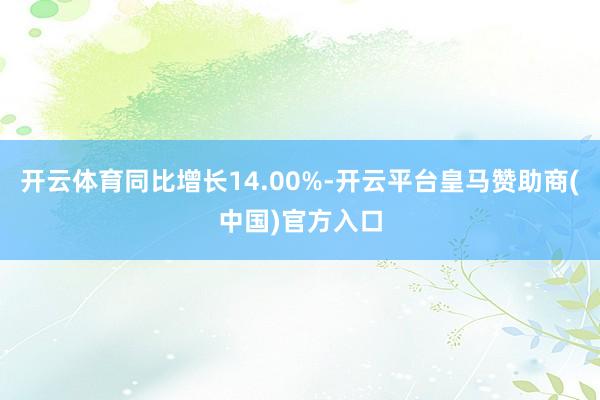 开云体育同比增长14.00%-开云平台皇马赞助商(中国)官方入口