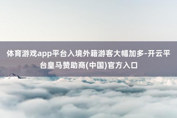 体育游戏app平台入境外籍游客大幅加多-开云平台皇马赞助商(中国)官方入口